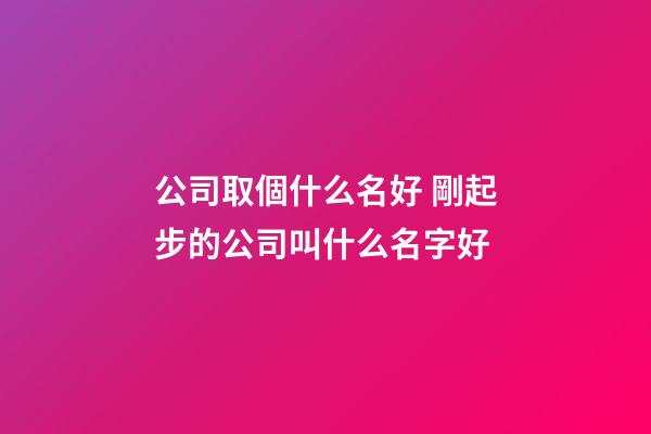 公司取個什么名好 剛起步的公司叫什么名字好-第1張-公司起名-玄機派